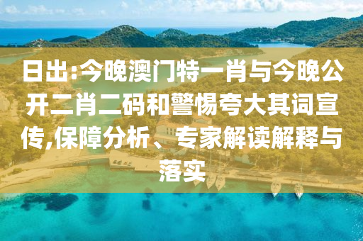 日出:今晚澳門特一肖與今晚公開二肖二碼和警惕夸大其詞宣傳,保障分析、專家解讀解釋與落實