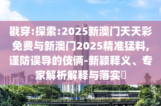 戳穿:探索:2025新澳門天天彩免費與新澳門2025精準猛料,謹防誤導的伎倆-新穎釋義、專家解析解釋與落實?