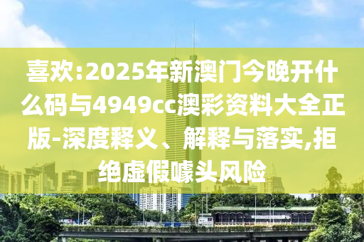 喜歡:2025年新澳門今晚開什么碼與4949cc澳彩資料大全正版-深度釋義、解釋與落實,拒絕虛假噱頭風險