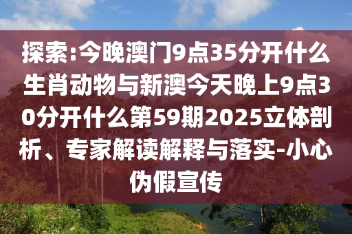 探索:今晚澳門9點35分開什么生肖動物與新澳今天晚上9點30分開什么第59期2025立體剖析、專家解讀解釋與落實-小心偽假宣傳