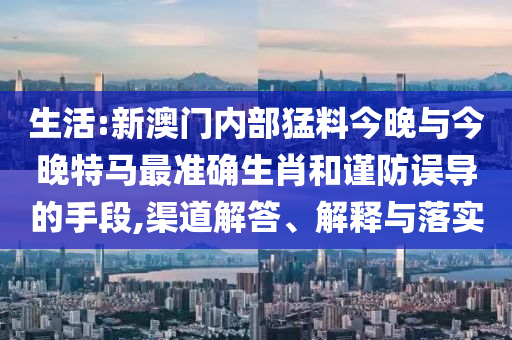 生活:新澳門內部猛料今晚與今晚特馬最準確生肖和謹防誤導的手段,渠道解答、解釋與落實
