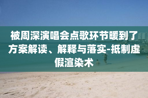 被周深演唱會點歌環(huán)節(jié)暖到了方案解讀、解釋與落實-抵制虛假渲染術