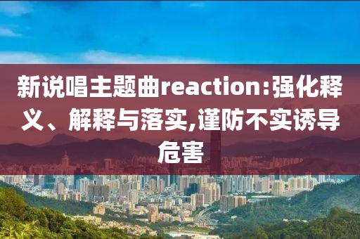 新說唱主題曲reaction:強化釋義、解釋與落實,謹防不實誘導危害