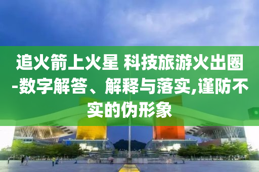 追火箭上火星 科技旅游火出圈-數(shù)字解答、解釋與落實,謹防不實的偽形象