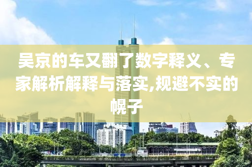 吳京的車又翻了數(shù)字釋義、專家解析解釋與落實,規(guī)避不實的幌子