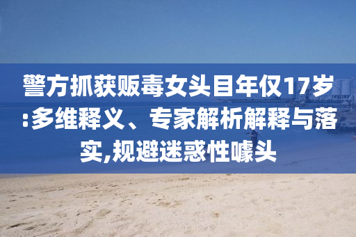 警方抓獲販毒女頭目年僅17歲:多維釋義、專(zhuān)家解析解釋與落實(shí),規(guī)避迷惑性噱頭