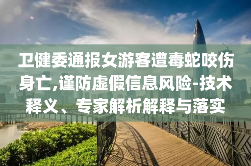 衛(wèi)健委通報女游客遭毒蛇咬傷身亡,謹防虛假信息風險-技術釋義、專家解析解釋與落實