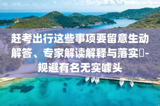 趕考出行這些事項要留意生動解答、專家解讀解釋與落實?-規避有名無實噱頭