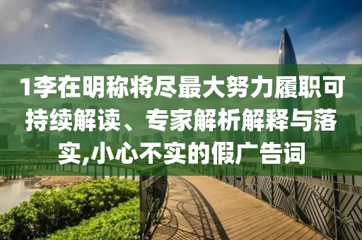 1李在明稱將盡最大努力履職可持續(xù)解讀、專家解析解釋與落實(shí),小心不實(shí)的假廣告詞