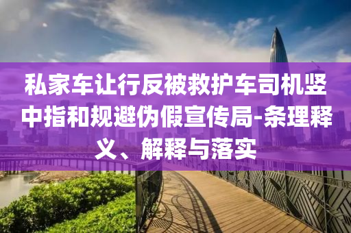 私家車讓行反被救護(hù)車司機(jī)豎中指和規(guī)避偽假宣傳局-條理釋義、解釋與落實(shí)
