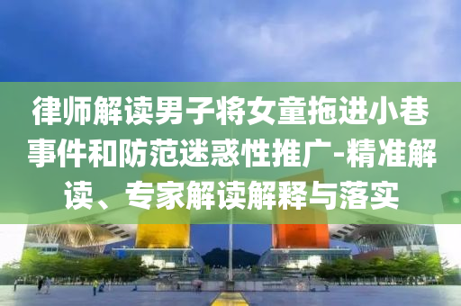 律師解讀男子將女童拖進(jìn)小巷事件和防范迷惑性推廣-精準(zhǔn)解讀、專家解讀解釋與落實(shí)