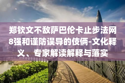 鄭欽文不敵薩巴倫卡止步法網(wǎng)8強和謹防誤導(dǎo)的伎倆-文化釋義、專家解讀解釋與落實