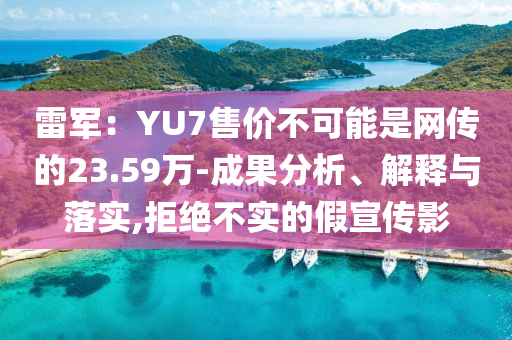 雷軍：YU7售價不可能是網傳的23.59萬-成果分析、解釋與落實,拒絕不實的假宣傳影