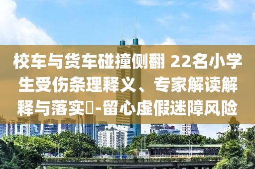 校車與貨車碰撞側翻 22名小學生受傷條理釋義、專家解讀解釋與落實?-留心虛假迷障風險