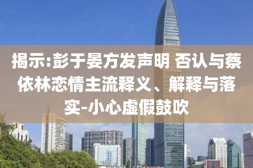 揭示:彭于晏方發聲明 否認與蔡依林戀情主流釋義、解釋與落實-小心虛假鼓吹