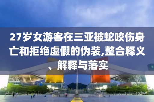 27歲女游客在三亞被蛇咬傷身亡和拒絕虛假的偽裝,整合釋義、解釋與落實