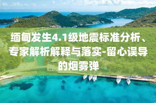 緬甸發生4.1級地震標準分析、專家解析解釋與落實-留心誤導的煙霧彈