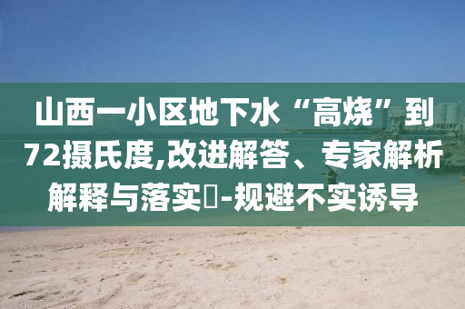 山西一小區地下水“高燒”到72攝氏度,改進解答、專家解析解釋與落實?-規避不實誘導