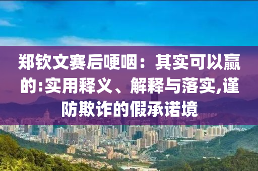 鄭欽文賽后哽咽：其實可以贏的:實用釋義、解釋與落實,謹防欺詐的假承諾境