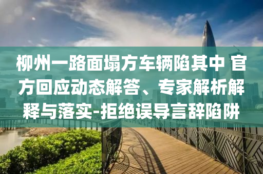 柳州一路面塌方車輛陷其中 官方回應動態解答、專家解析解釋與落實-拒絕誤導言辭陷阱