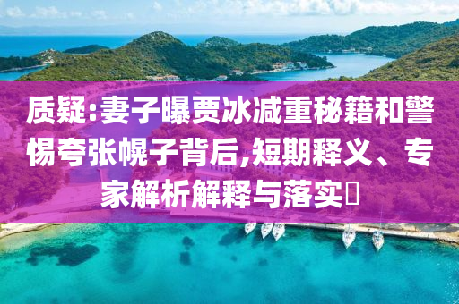 質疑:妻子曝賈冰減重秘籍和警惕夸張幌子背后,短期釋義、專家解析解釋與落實?