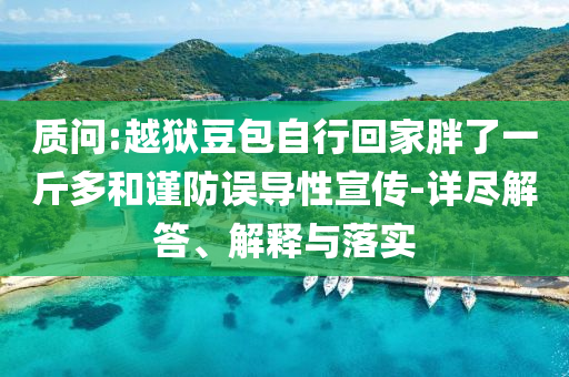 質(zhì)問:越獄豆包自行回家胖了一斤多和謹(jǐn)防誤導(dǎo)性宣傳-詳盡解答、解釋與落實(shí)