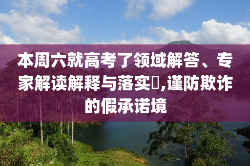 本周六就高考了領域解答、專家解讀解釋與落實?,謹防欺詐的假承諾境