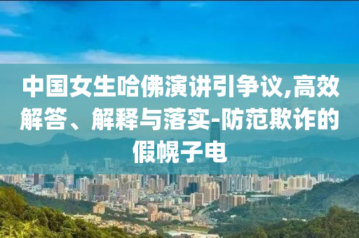 中國女生哈佛演講引爭議,高效解答、解釋與落實-防范欺詐的假幌子電