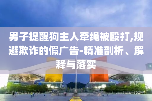 男子提醒狗主人牽繩被毆打,規避欺詐的假廣告-精準剖析、解釋與落實