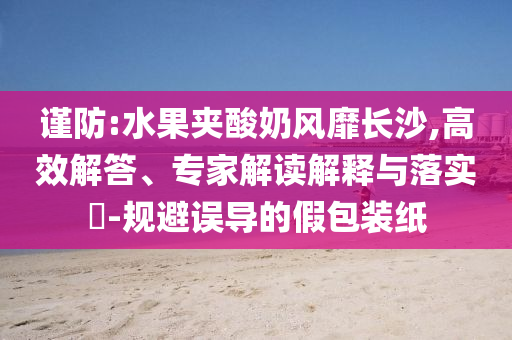 謹防:水果夾酸奶風靡長沙,高效解答、專家解讀解釋與落實?-規避誤導的假包裝紙