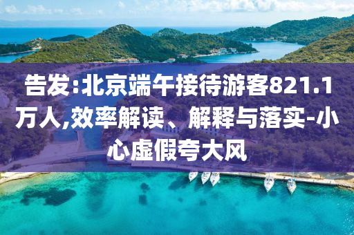 告發:北京端午接待游客821.1萬人,效率解讀、解釋與落實-小心虛假夸大風