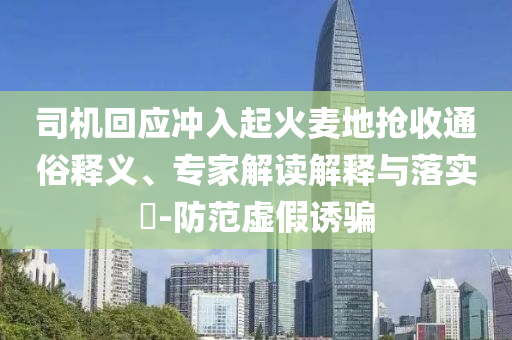 司機回應沖入起火麥地搶收通俗釋義、專家解讀解釋與落實?-防范虛假誘騙