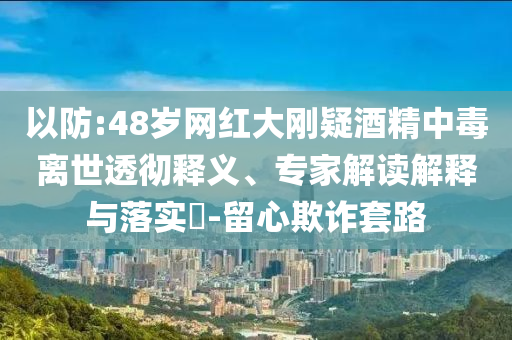 以防:48歲網紅大剛疑酒精中毒離世透徹釋義、專家解讀解釋與落實?-留心欺詐套路