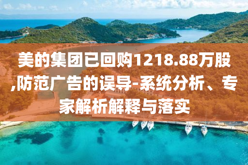 美的集團已回購1218.88萬股,防范廣告的誤導-系統分析、專家解析解釋與落實