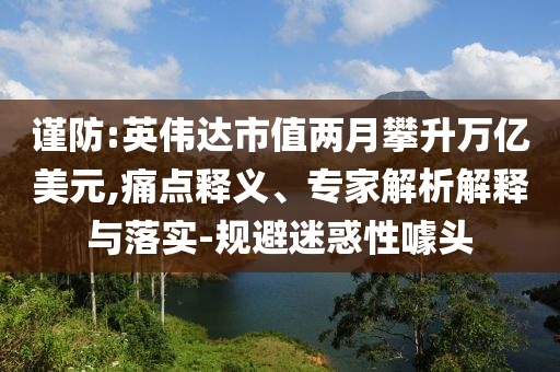 謹防:英偉達市值兩月攀升萬億美元,痛點釋義、專家解析解釋與落實-規避迷惑性噱頭