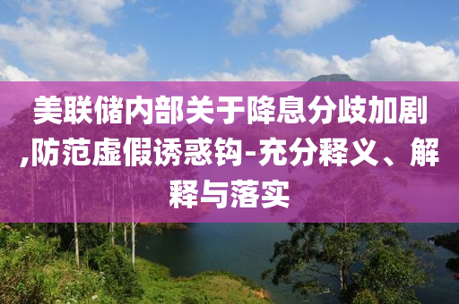 美聯儲內部關于降息分歧加劇,防范虛假誘惑鉤-充分釋義、解釋與落實