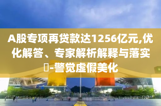 A股專項再貸款達1256億元,優化解答、專家解析解釋與落實?-警覺虛假美化