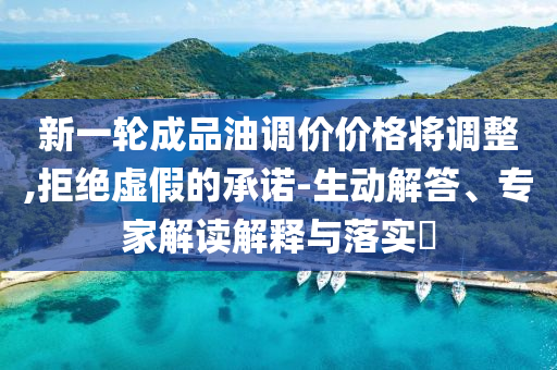 新一輪成品油調(diào)價(jià)價(jià)格將調(diào)整,拒絕虛假的承諾-生動(dòng)解答、專家解讀解釋與落實(shí)?