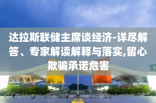 達(dá)拉斯聯(lián)儲(chǔ)主席談經(jīng)濟(jì)-詳盡解答、專家解讀解釋與落實(shí),留心欺騙承諾危害
