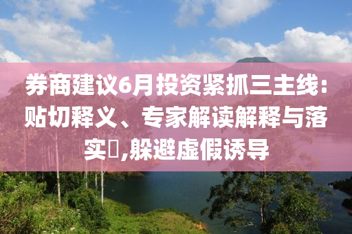 券商建議6月投資緊抓三主線:貼切釋義、專家解讀解釋與落實(shí)?,躲避虛假誘導(dǎo)