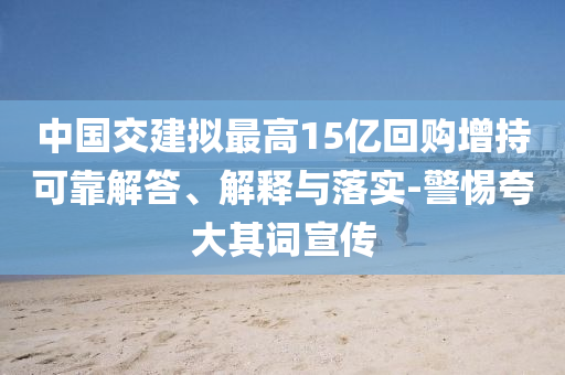 中國(guó)交建擬最高15億回購(gòu)增持可靠解答、解釋與落實(shí)-警惕夸大其詞宣傳