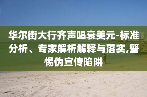 華爾街大行齊聲唱衰美元-標(biāo)準(zhǔn)分析、專家解析解釋與落實(shí),警惕偽宣傳陷阱