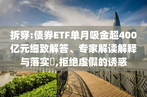 拆穿:債券ETF單月吸金超400億元細(xì)致解答、專家解讀解釋與落實(shí)?,拒絕虛假的誘惑
