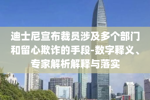 迪士尼宣布裁員涉及多個部門和留心欺詐的手段-數(shù)字釋義、專家解析解釋與落實