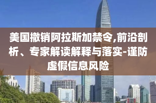 美國(guó)撤銷阿拉斯加禁令,前沿剖析、專家解讀解釋與落實(shí)-謹(jǐn)防虛假信息風(fēng)險(xiǎn)