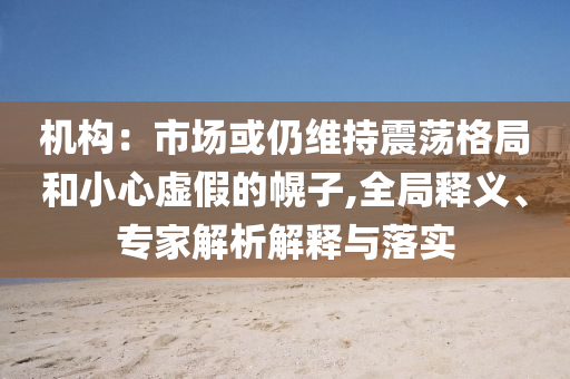 機(jī)構(gòu)：市場(chǎng)或仍維持震蕩格局和小心虛假的幌子,全局釋義、專家解析解釋與落實(shí)