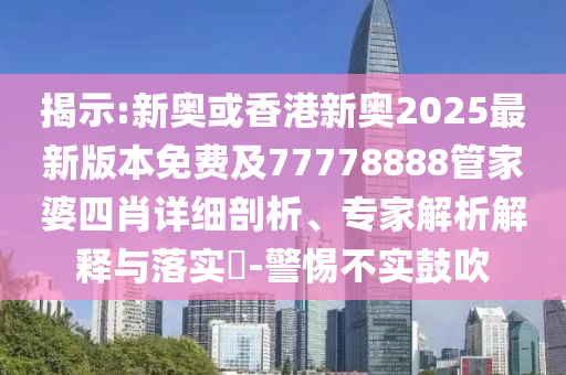 揭示:新奧或香港新奧2025最新版本免費及77778888管家婆四肖詳細剖析、專家解析解釋與落實?-警惕不實鼓吹