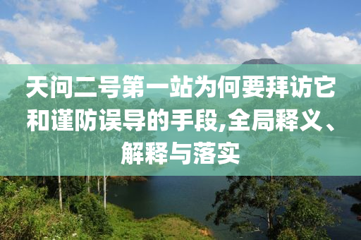 天問二號第一站為何要拜訪它和謹防誤導的手段,全局釋義、解釋與落實