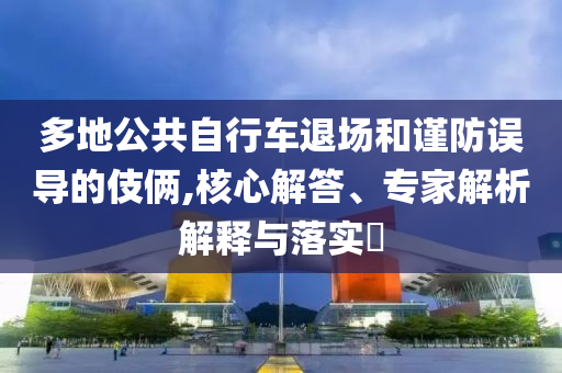 多地公共自行車退場和謹防誤導的伎倆,核心解答、專家解析解釋與落實?