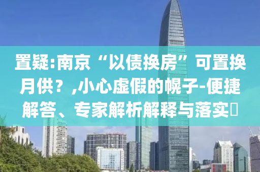 置疑:南京“以債換房”可置換月供？,小心虛假的幌子-便捷解答、專家解析解釋與落實?